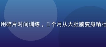 猛男诞生记案例：上班族王哥利用碎片时间训练，6个月从大肚腩变身精壮型男，体脂从25%降至14%